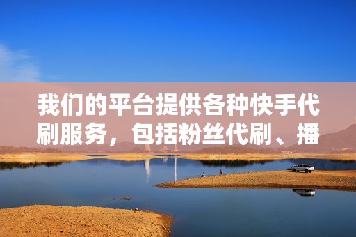 我们的平台提供各种快手代刷服务，包括粉丝代刷、播放量代刷、点赞代刷、评论代刷等。