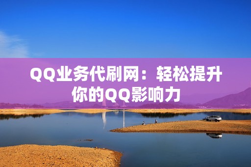 QQ业务代刷网：轻松提升你的QQ影响力