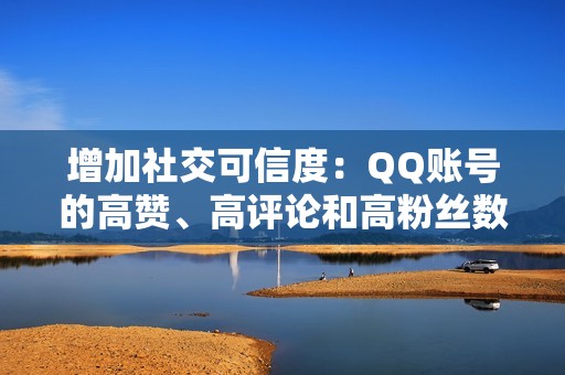 增加社交可信度：QQ账号的高赞、高评论和高粉丝数，可以提升你的社交可信度，让你在社交互动中更有说服力。