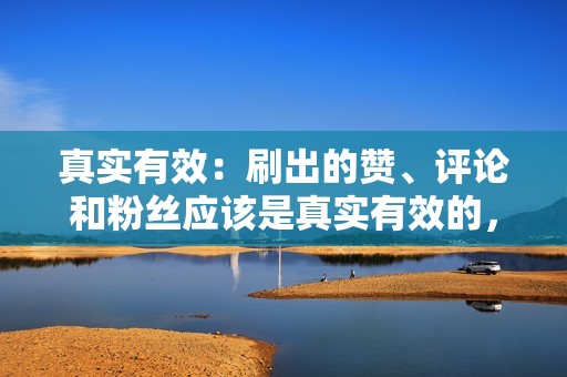 真实有效：刷出的赞、评论和粉丝应该是真实有效的，而不是僵尸粉或机器刷出来的虚假数据。