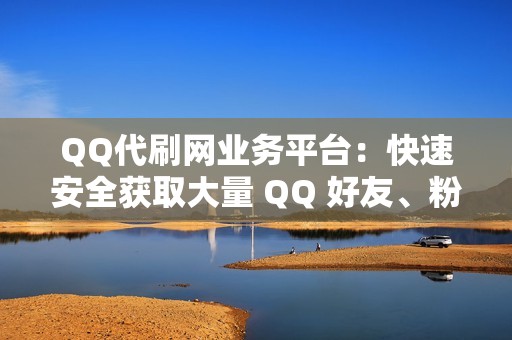 QQ代刷网业务平台：快速安全获取大量 QQ 好友、粉丝和活跃度