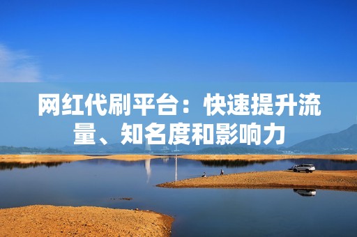 网红代刷平台：快速提升流量、知名度和影响力