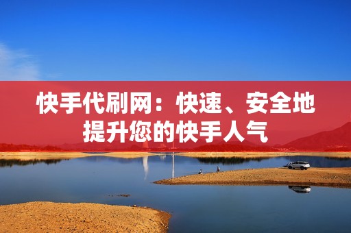 快手代刷网：快速、安全地提升您的快手人气