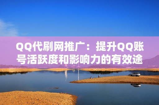 QQ代刷网推广：提升QQ账号活跃度和影响力的有效途径