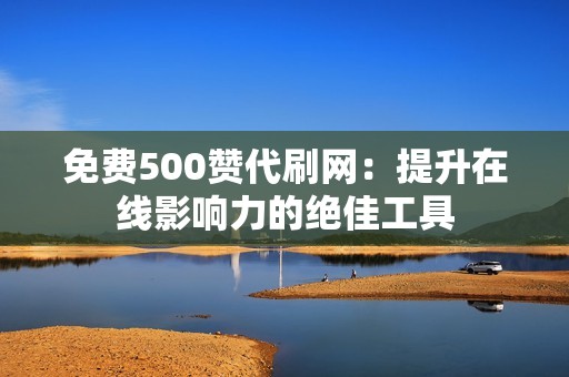 免费500赞代刷网：提升在线影响力的绝佳工具