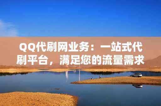 QQ代刷网业务：一站式代刷平台，满足您的流量需求