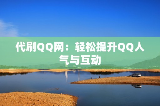 代刷QQ网：轻松提升QQ人气与互动