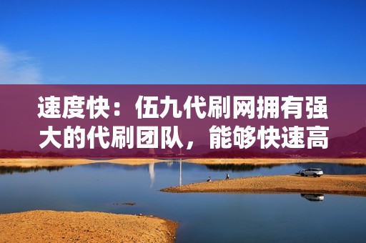 速度快：伍九代刷网拥有强大的代刷团队，能够快速高效地完成代刷任务，满足用户对速度的需求。