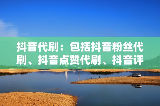 抖音代刷：包括抖音粉丝代刷、抖音点赞代刷、抖音评论代刷、抖音转发代刷等。