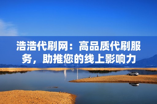 浩浩代刷网：高品质代刷服务，助推您的线上影响力