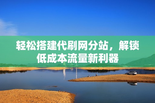 轻松搭建代刷网分站，解锁低成本流量新利器