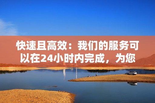 快速且高效：我们的服务可以在24小时内完成，为您节省宝贵的时间。