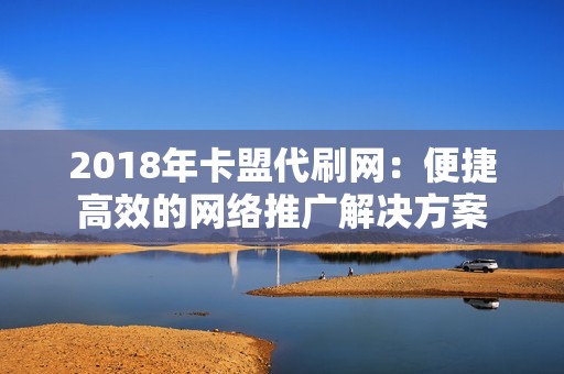 2018年卡盟代刷网：便捷高效的网络推广解决方案