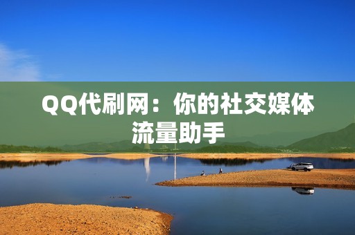 QQ代刷网：你的社交媒体流量助手