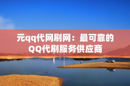 元qq代网刷网：最可靠的QQ代刷服务供应商