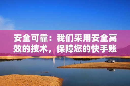 安全可靠：我们采用安全高效的技术，保障您的快手账号安全。刷单过程不会留下任何痕迹，避免被官方检测封号。