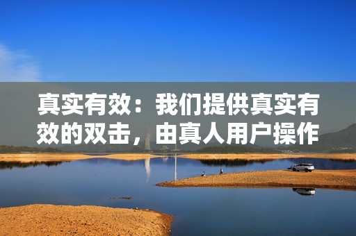 真实有效：我们提供真实有效的双击，由真人用户操作，保证点赞效果真实可靠。