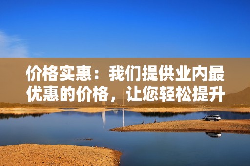 价格实惠：我们提供业内最优惠的价格，让您轻松提升快手双击数，无需花费巨资。