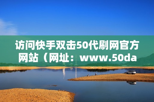 访问快手双击50代刷网官方网站（网址：www.50daishu.com）