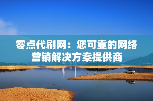 零点代刷网：您可靠的网络营销解决方案提供商