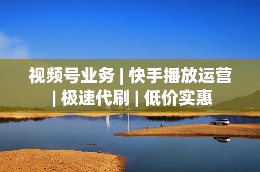 视频号业务 | 快手播放运营 | 极速代刷 | 低价实惠