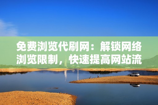 免费浏览代刷网：解锁网络浏览限制，快速提高网站流量