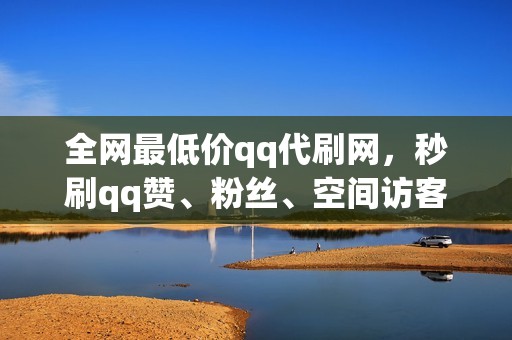 全网最低价qq代刷网，秒刷qq赞、粉丝、空间访客！