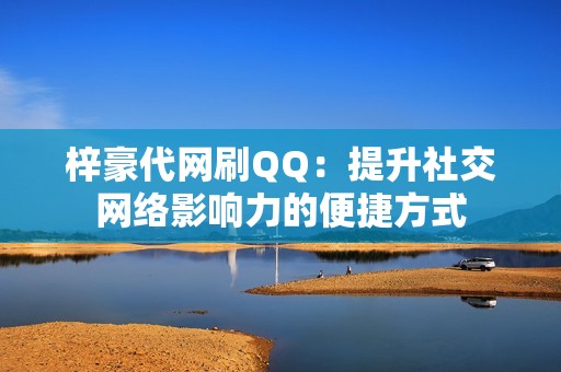 梓豪代网刷QQ：提升社交网络影响力的便捷方式