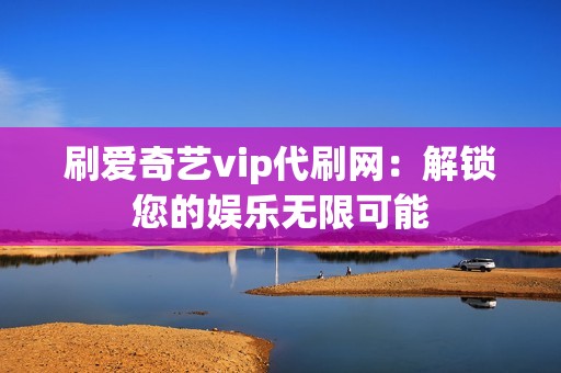 刷爱奇艺vip代刷网：解锁您的娱乐无限可能