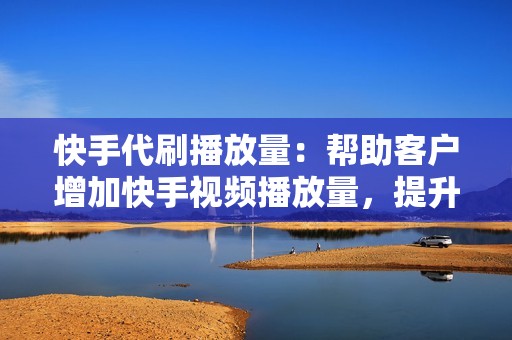 快手代刷播放量：帮助客户增加快手视频播放量，提升视频关注度。