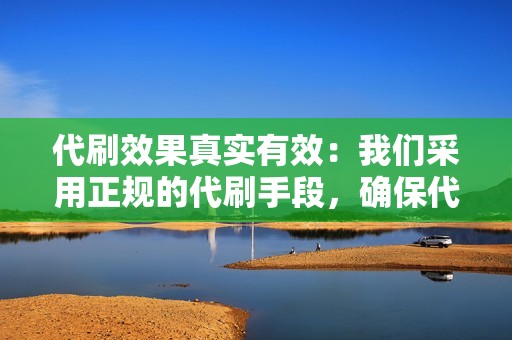 代刷效果真实有效：我们采用正规的代刷手段，确保代刷效果的真实性。同时，提供效果保证，如未达到预期效果，我们将全额退款。