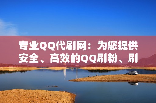 专业QQ代刷网：为您提供安全、高效的QQ刷粉、刷赞、刷空间人气服务