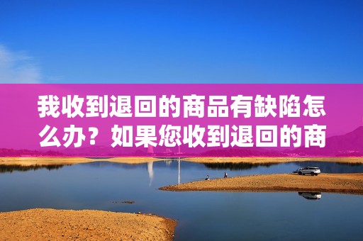 我收到退回的商品有缺陷怎么办？如果您收到退回的商品有缺陷或损坏，请联系亚马逊以获取退货授权。