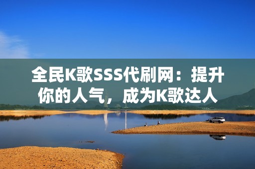 全民K歌SSS代刷网：提升你的人气，成为K歌达人