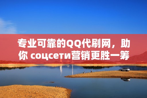 专业可靠的QQ代刷网，助你 соцсети营销更胜一筹