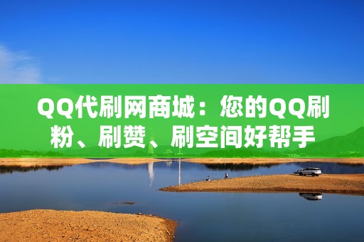 QQ代刷网商城：您的QQ刷粉、刷赞、刷空间好帮手