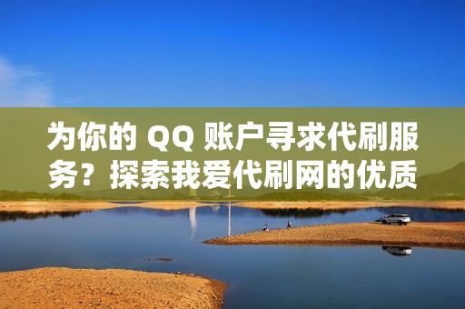 为你的 QQ 账户寻求代刷服务？探索我爱代刷网的优质服务