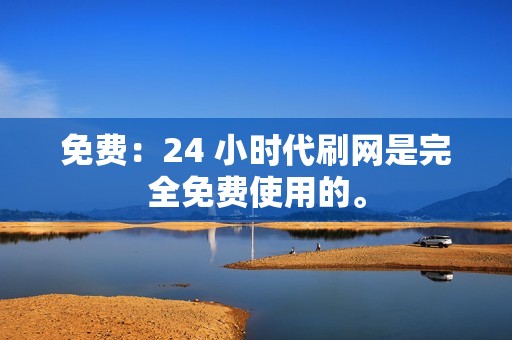 免费：24 小时代刷网是完全免费使用的。