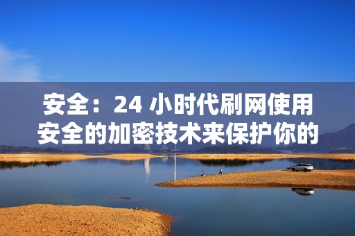 安全：24 小时代刷网使用安全的加密技术来保护你的隐私。