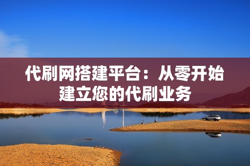 代刷网搭建平台：从零开始建立您的代刷业务