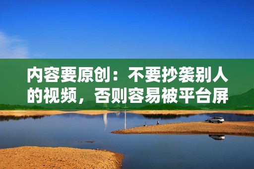 内容要原创：不要抄袭别人的视频，否则容易被平台屏蔽或限流。