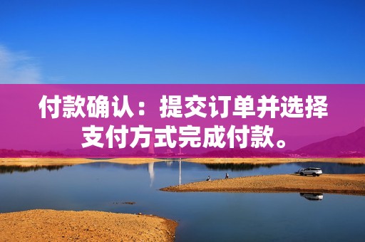 付款确认：提交订单并选择支付方式完成付款。