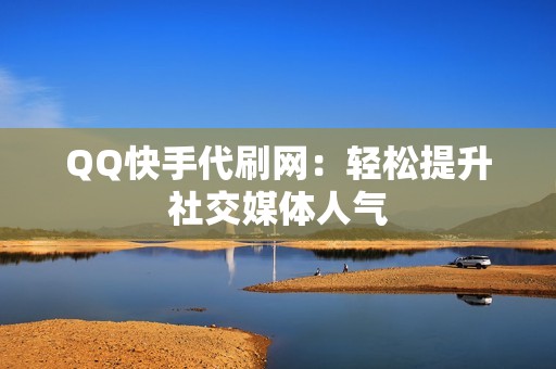 QQ快手代刷网：轻松提升社交媒体人气