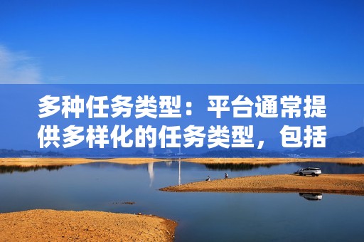 多种任务类型：平台通常提供多样化的任务类型，包括点赞、关注、评论等。尝试不同的任务类型，增加赚取收入的机会。