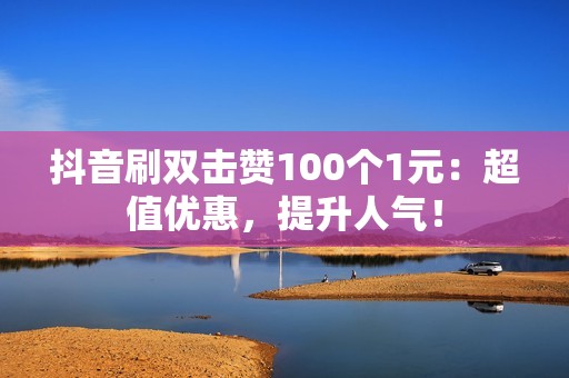 抖音刷双击赞100个1元：超值优惠，提升人气！