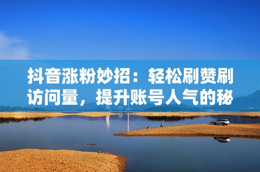 抖音涨粉妙招：轻松刷赞刷访问量，提升账号人气的秘诀