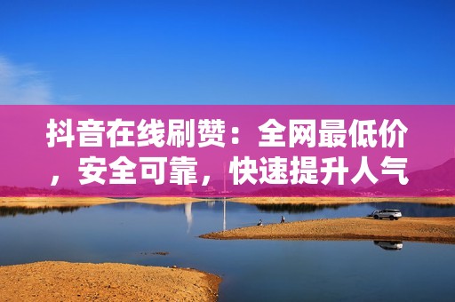 抖音在线刷赞：全网最低价，安全可靠，快速提升人气