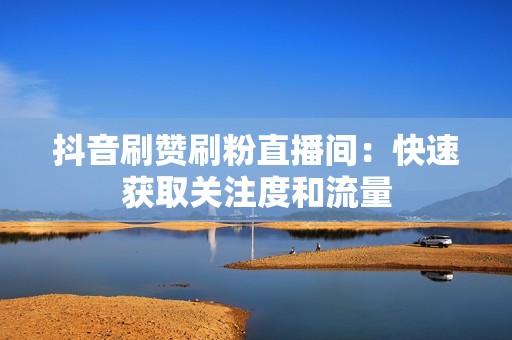 抖音刷赞刷粉直播间：快速获取关注度和流量