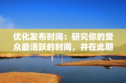 优化发布时间：研究你的受众最活跃的时间，并在此期间发布内容。这可以提高你的内容的可视性和参与度。