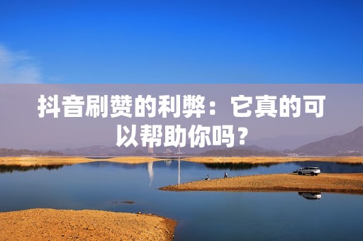 抖音刷赞的利弊：它真的可以帮助你吗？